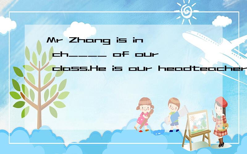 Mr Zhang is in ch____ of our class.He is our headteacher.