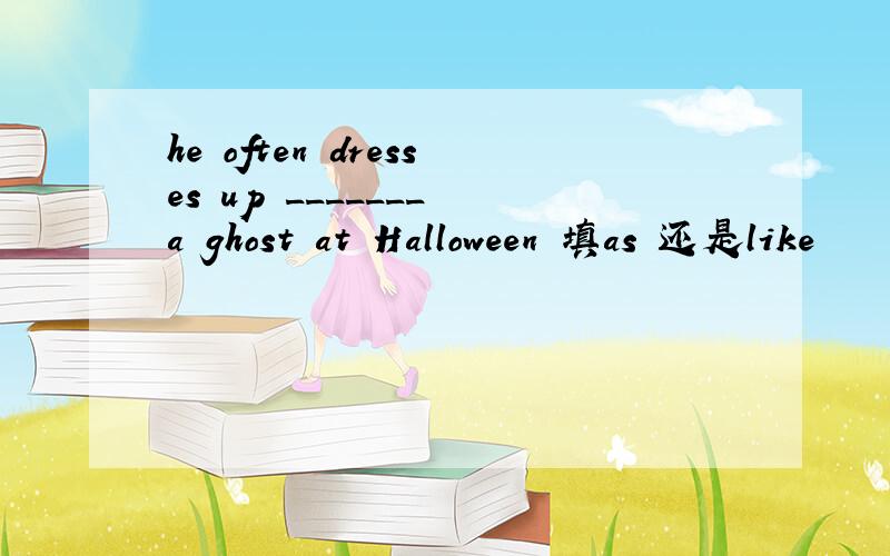 he often dresses up _______ a ghost at Halloween 填as 还是like