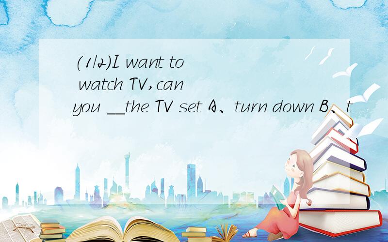 (1/2)I want to watch TV,can you ＿＿the TV set A、turn down B、t