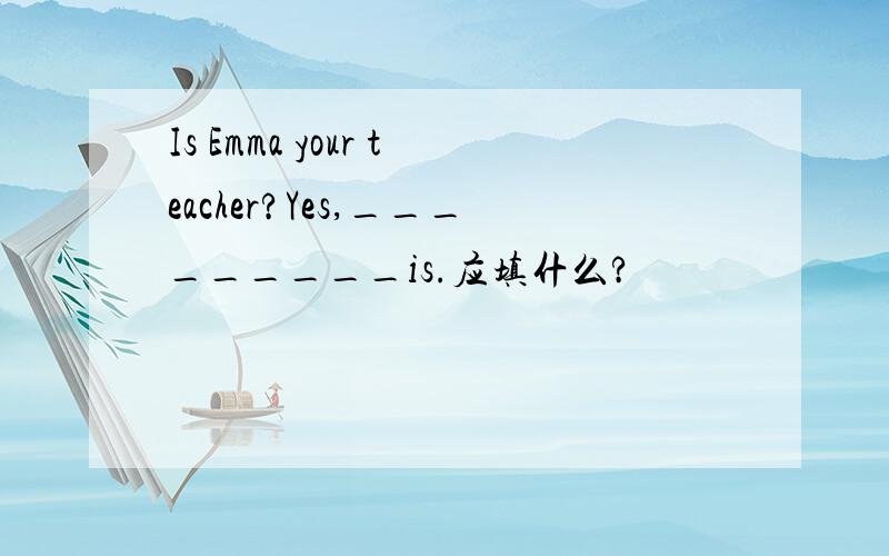 Is Emma your teacher?Yes,_________is.应填什么?