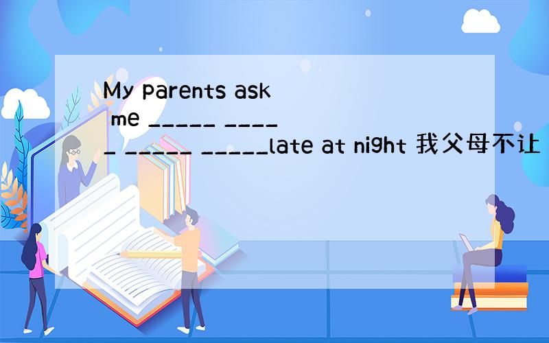 My parents ask me _____ _____ _____ _____late at night 我父母不让