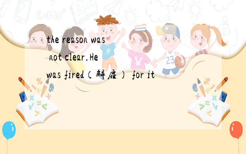 the reason was not clear.He was fired（解雇） for it