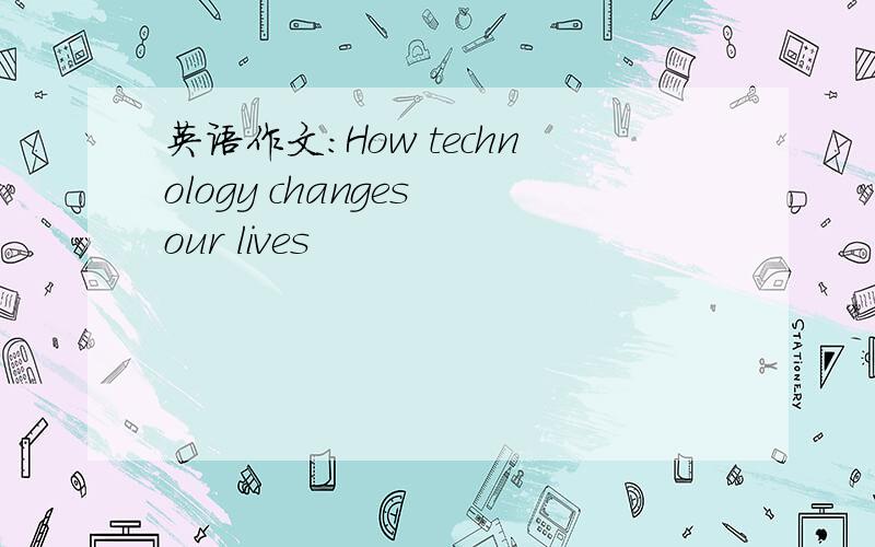 英语作文：How technology changes our lives