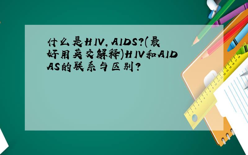 什么是HIV,AIDS?(最好用英文解释)HIV和AIDAS的联系与区别?