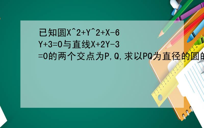 已知圆X^2+Y^2+X-6Y+3=0与直线X+2Y-3=0的两个交点为P,Q,求以PQ为直径的圆的方程