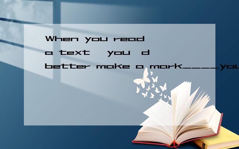 When you read a text, you'd better make a mark____you don't
