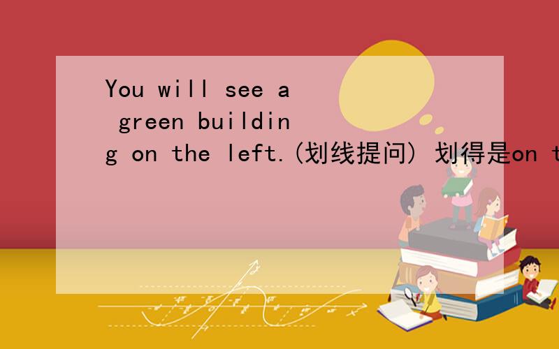 You will see a green building on the left.(划线提问) 划得是on the l