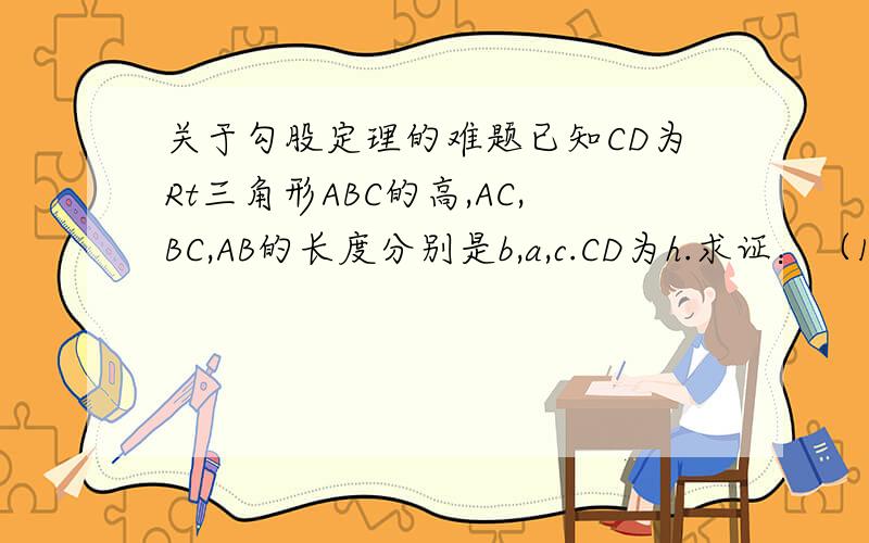 关于勾股定理的难题已知CD为Rt三角形ABC的高,AC,BC,AB的长度分别是b,a,c.CD为h.求证：（1）c+h＞