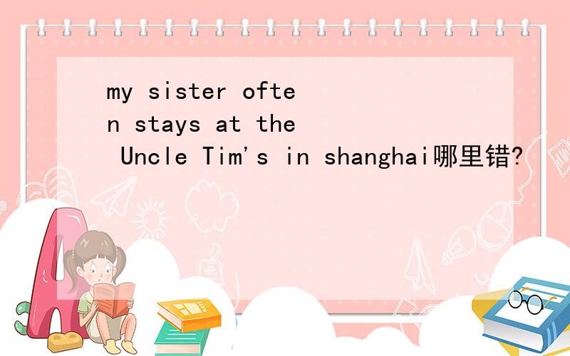 my sister often stays at the Uncle Tim's in shanghai哪里错?