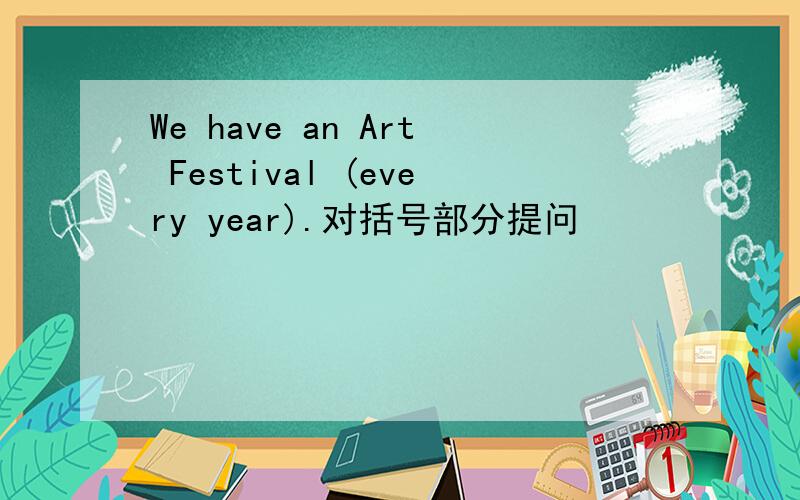 We have an Art Festival (every year).对括号部分提问