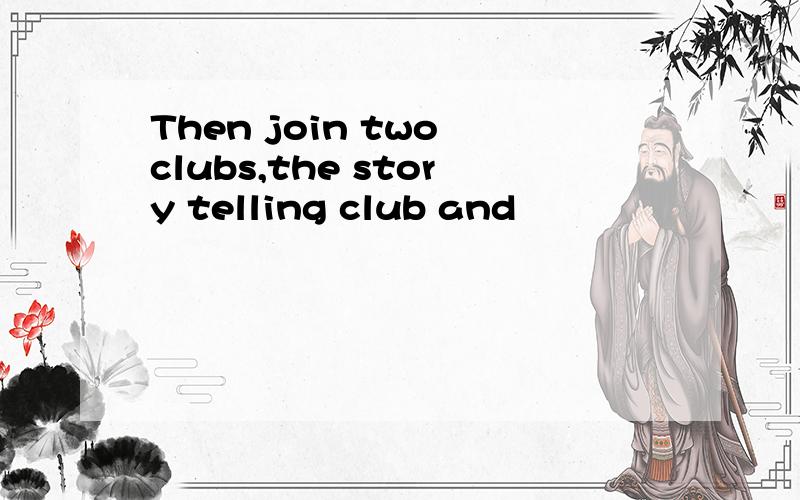 Then join two clubs,the story telling club and