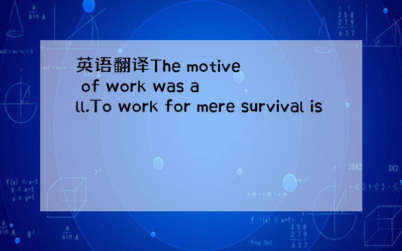英语翻译The motive of work was all.To work for mere survival is