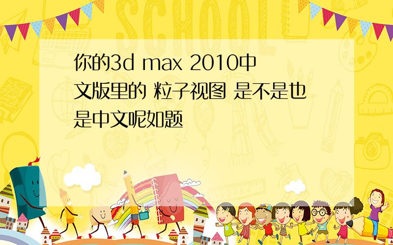 你的3d max 2010中文版里的 粒子视图 是不是也是中文呢如题