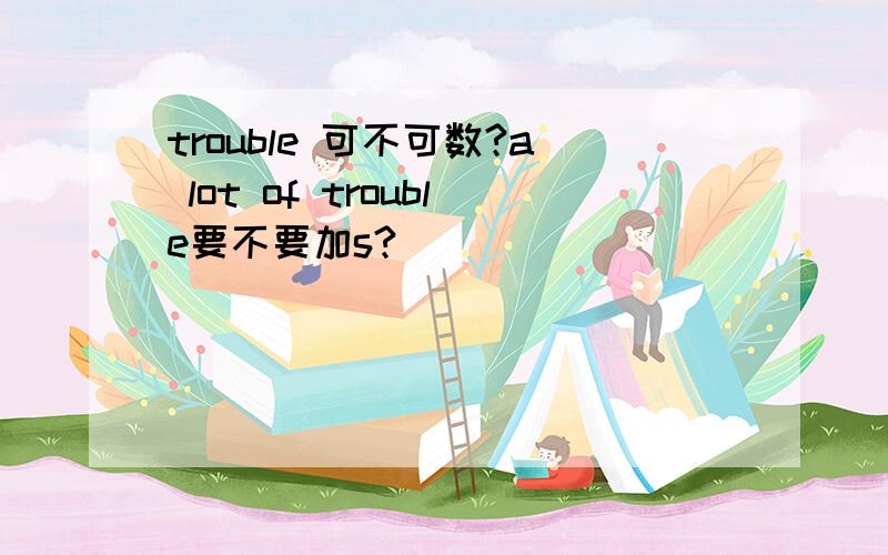 trouble 可不可数?a lot of trouble要不要加s?
