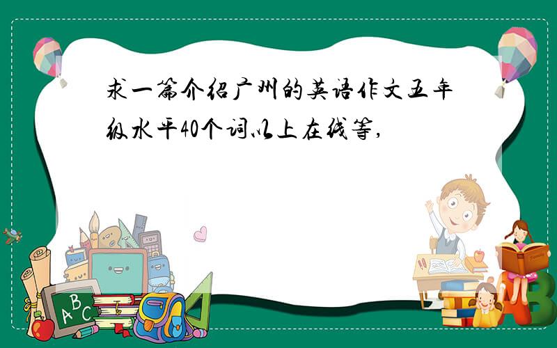 求一篇介绍广州的英语作文五年级水平40个词以上在线等,