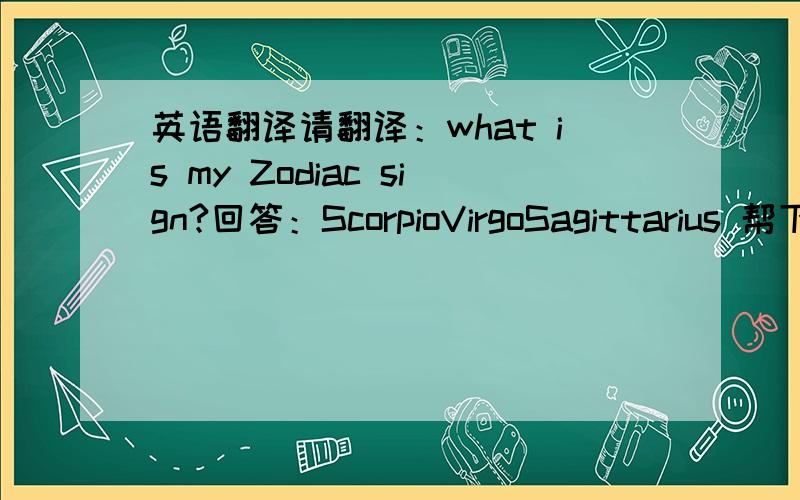 英语翻译请翻译：what is my Zodiac sign?回答：ScorpioVirgoSagittarius 帮下