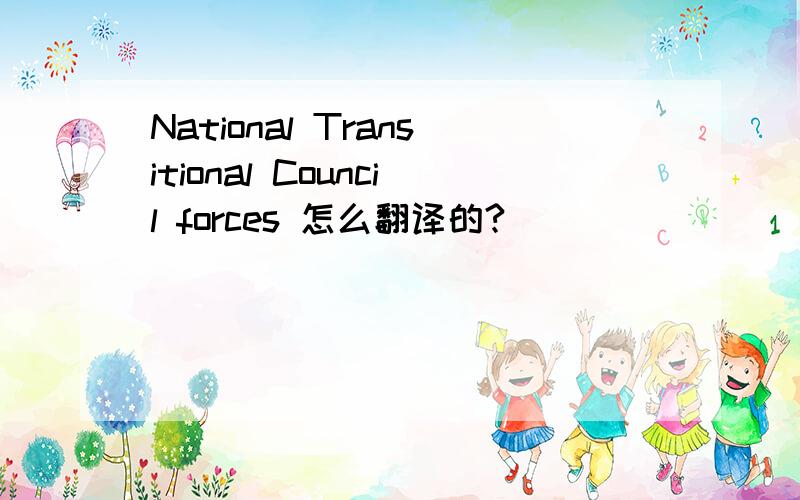National Transitional Council forces 怎么翻译的?