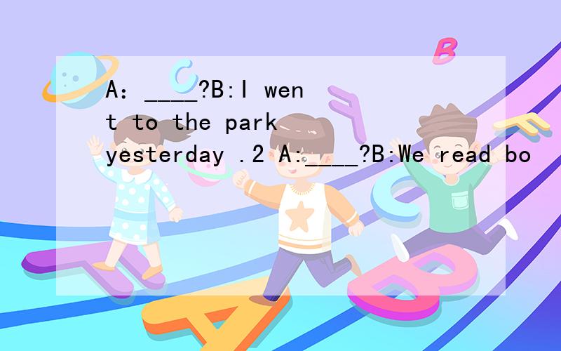 A：____?B:I went to the park yesterday .2 A:____?B:We read bo