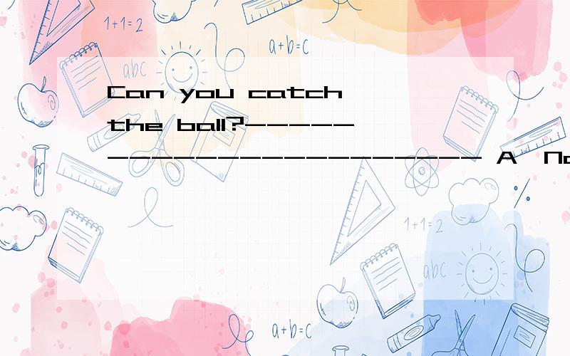 Can you catch the ball?---------------------- A、Not vevy wel