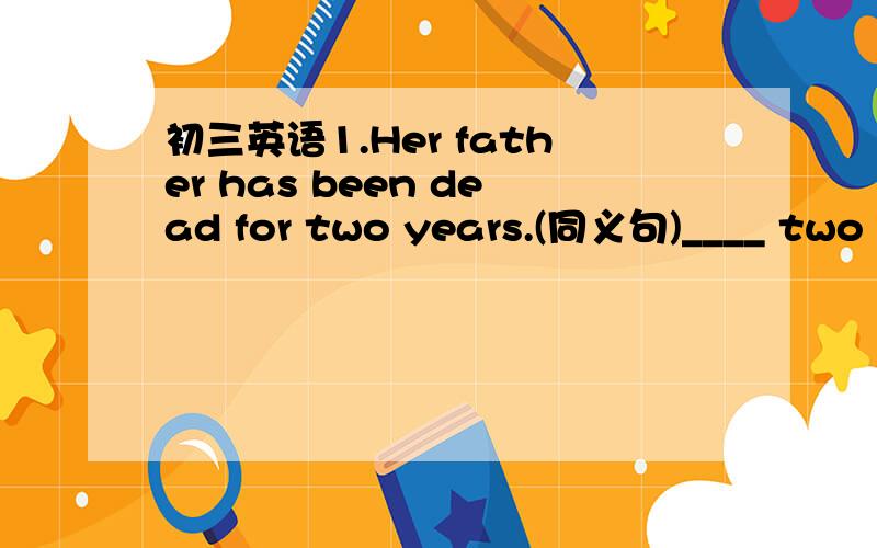 初三英语1.Her father has been dead for two years.(同义句)____ two y