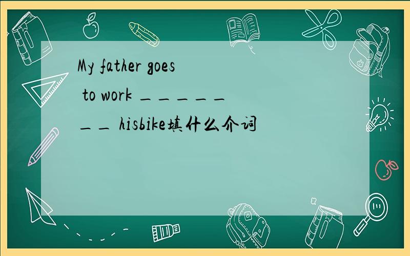 My father goes to work _______ hisbike填什么介词