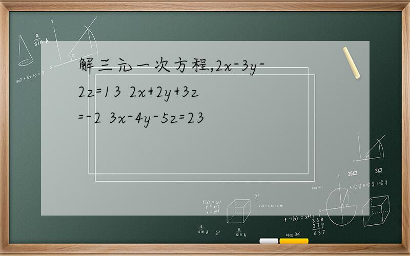 解三元一次方程,2x-3y-2z=13 2x+2y+3z=-2 3x-4y-5z=23
