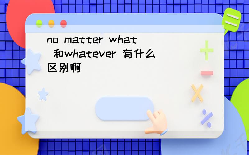 no matter what 和whatever 有什么区别啊