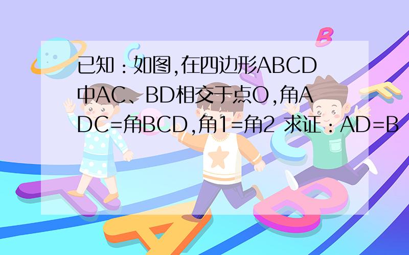 已知：如图,在四边形ABCD中AC、BD相交于点O,角ADC=角BCD,角1=角2 求证：AD=B
