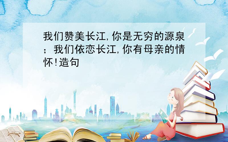 我们赞美长江,你是无穷的源泉；我们依恋长江,你有母亲的情怀!造句