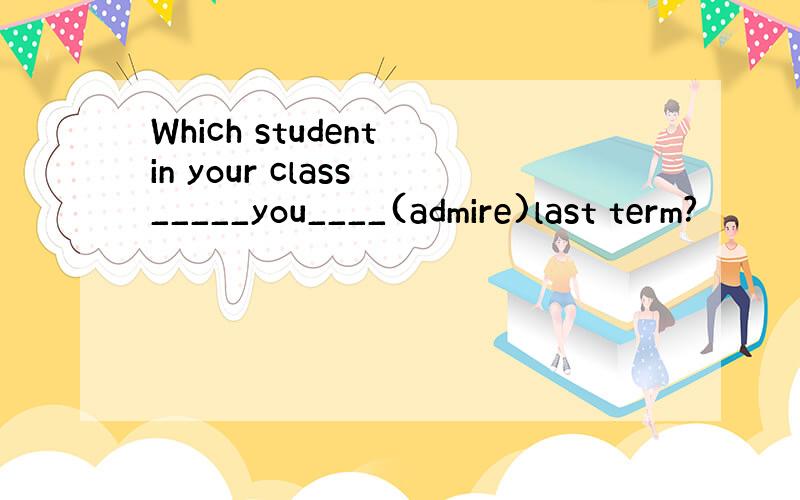 Which student in your class _____you____(admire)last term?