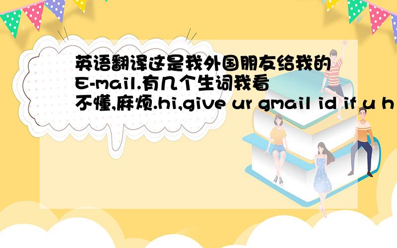 英语翻译这是我外国朋友给我的E-mail.有几个生词我看不懂,麻烦.hi,give ur gmail id if u h