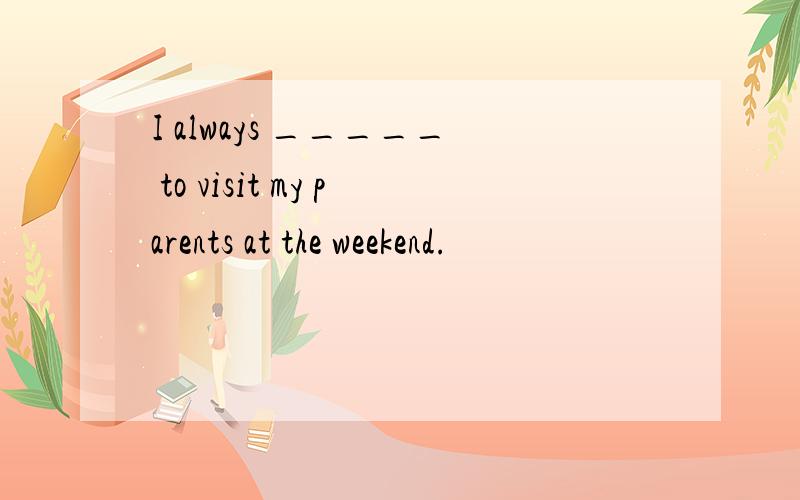 I always _____ to visit my parents at the weekend.