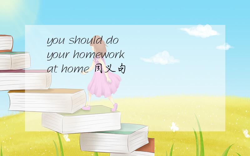 you should do your homework at home 同义句