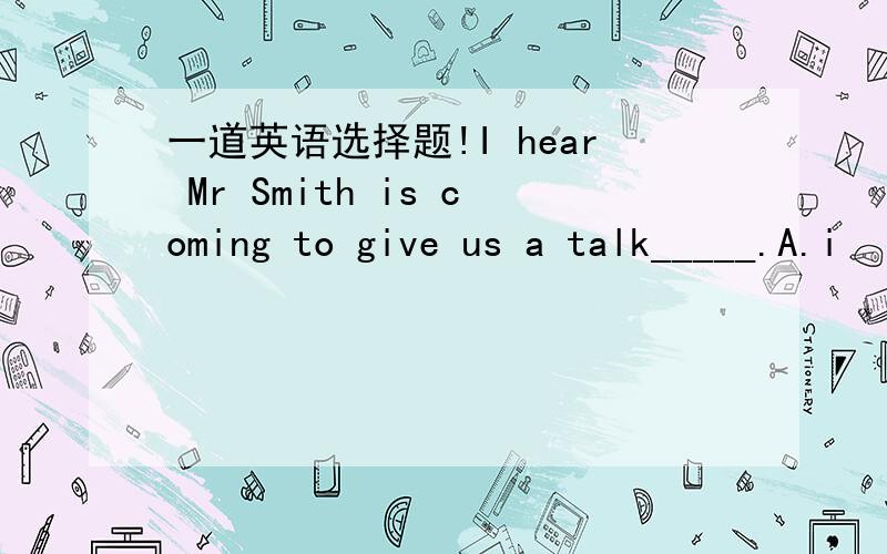 一道英语选择题!I hear Mr Smith is coming to give us a talk_____.A.i