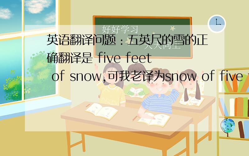 英语翻译问题：五英尺的雪的正确翻译是 five feet of snow,可我老译为snow of five feet.