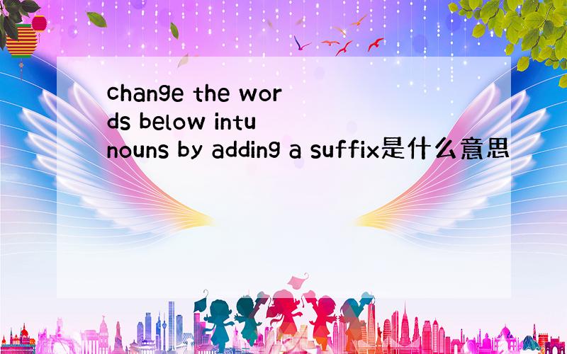 change the words below intu nouns by adding a suffix是什么意思