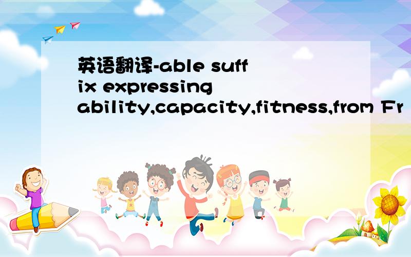 英语翻译-able suffix expressing ability,capacity,fitness,from Fr