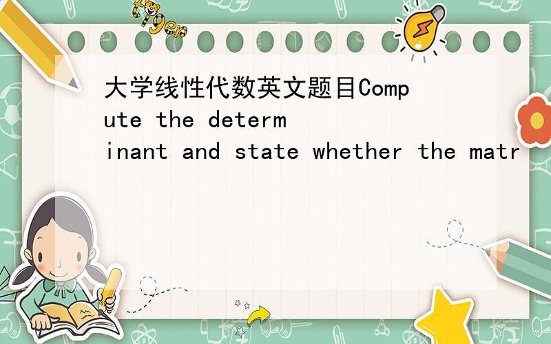 大学线性代数英文题目Compute the determinant and state whether the matr