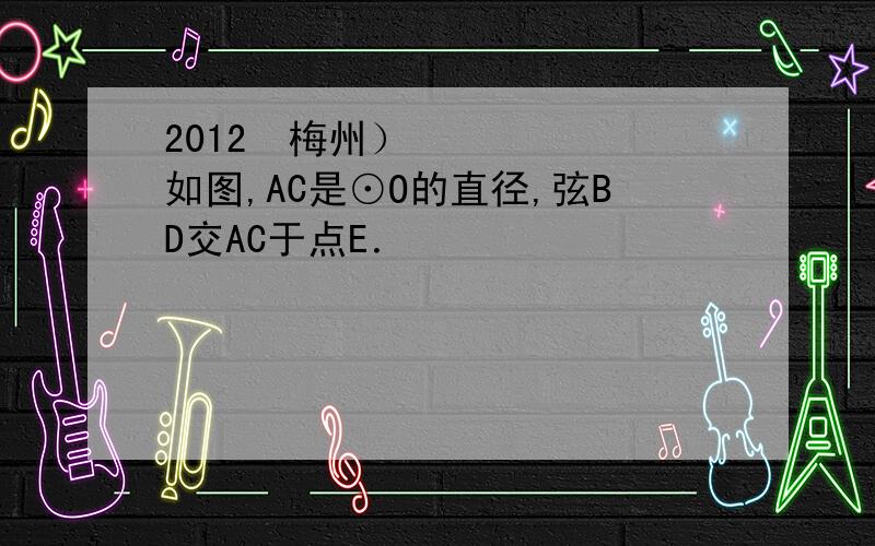 2012•梅州）如图,AC是⊙O的直径,弦BD交AC于点E．