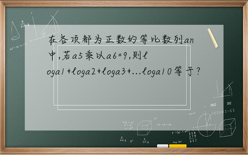 在各项都为正数的等比数列an中,若a5乘以a6=9,则loga1+loga2+loga3+...loga10等于?