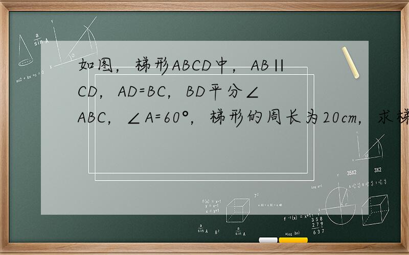 如图，梯形ABCD中，AB∥CD，AD=BC，BD平分∠ABC，∠A=60°，梯形的周长为20cm，求梯形各边的长．