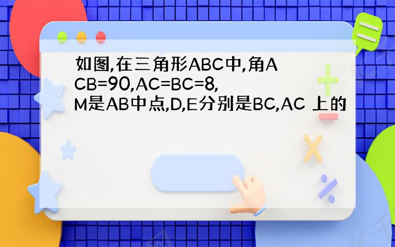 如图,在三角形ABC中,角ACB=90,AC=BC=8,M是AB中点,D,E分别是BC,AC 上的