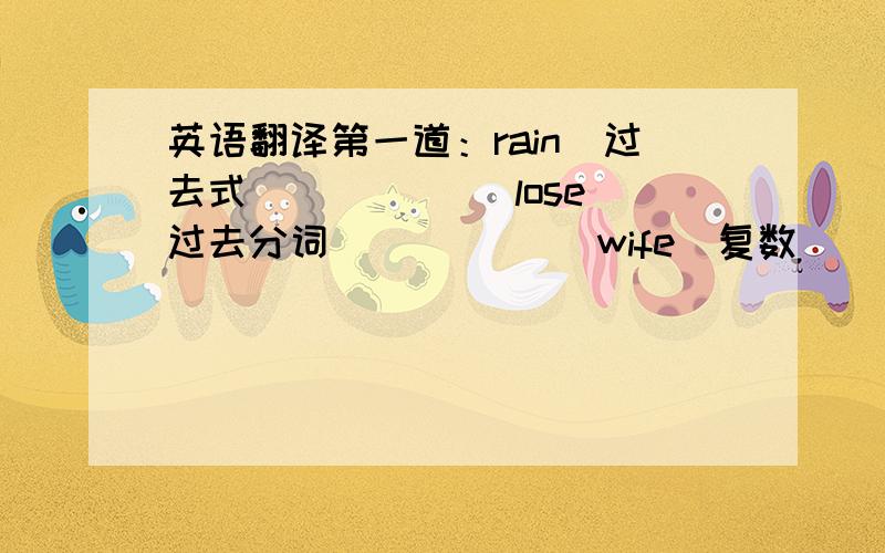 英语翻译第一道：rain(过去式）_____ lose(过去分词)_____ wife(复数)_____luck(形容词