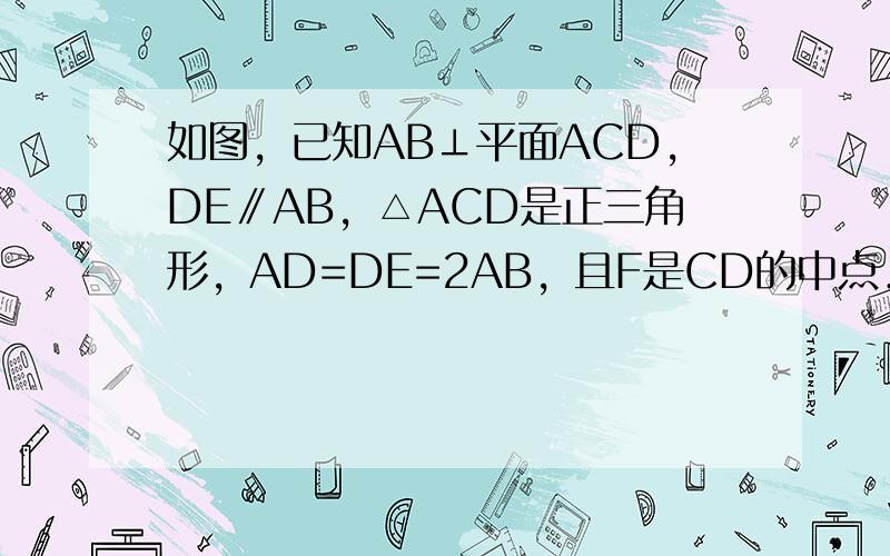 如图，已知AB⊥平面ACD，DE∥AB，△ACD是正三角形，AD=DE=2AB，且F是CD的中点．