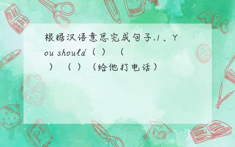 根据汉语意思完成句子.1、You should（ ） （ ） （ ）（给他打电话）