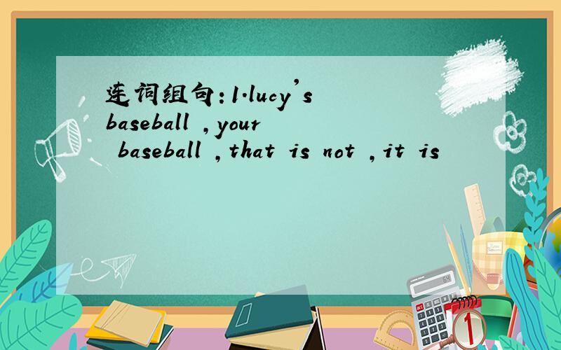 连词组句：1.lucy's baseball ,your baseball ,that is not ,it is
