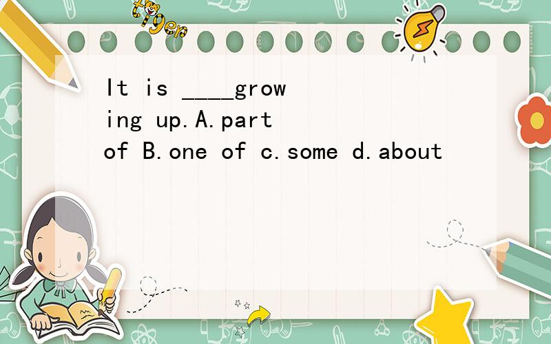 It is ____growing up.A.part of B.one of c.some d.about