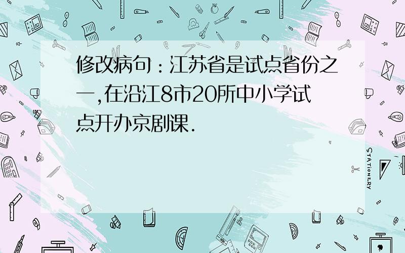 修改病句：江苏省是试点省份之一,在沿江8市20所中小学试点开办京剧课.