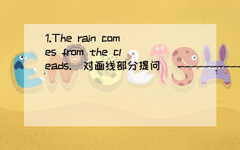 1.The rain comes from the cleads.(对画线部分提问） ------------
