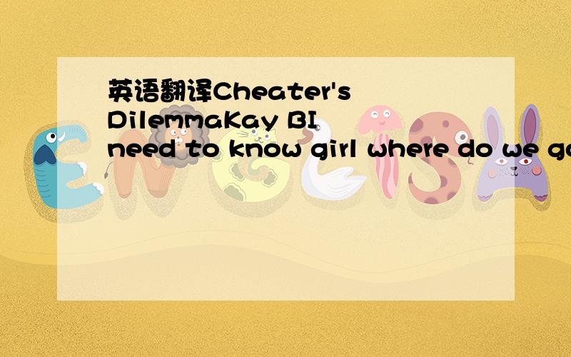 英语翻译Cheater's DilemmaKay BI need to know girl where do we go